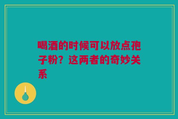 喝酒的时候可以放点孢子粉？这两者的奇妙关系