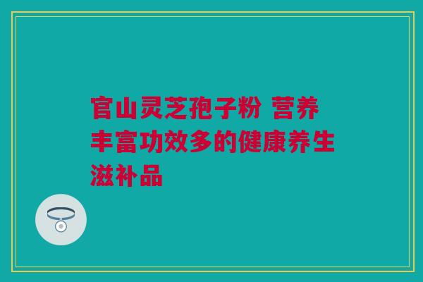 官山灵芝孢子粉 营养丰富功效多的健康养生滋补品