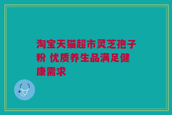 淘宝天猫超市灵芝孢子粉 优质养生品满足健康需求