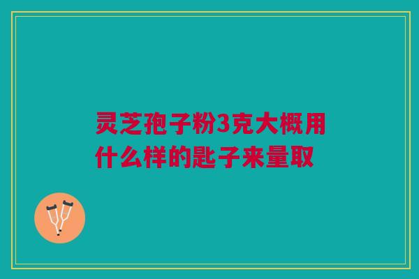 灵芝孢子粉3克大概用什么样的匙子来量取