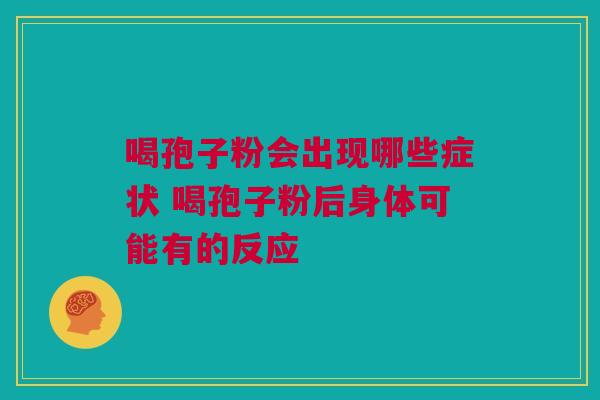 喝孢子粉会出现哪些症状 喝孢子粉后身体可能有的反应