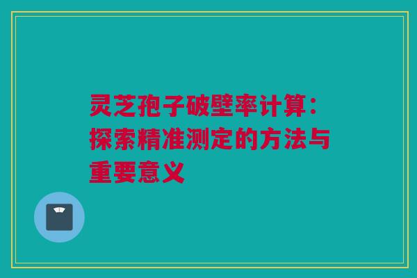 灵芝孢子破壁率计算：探索精准测定的方法与重要意义