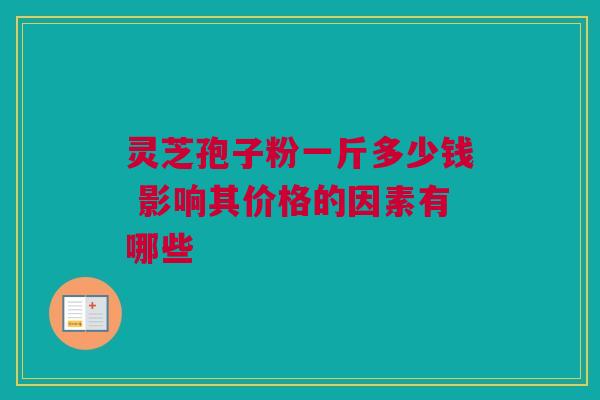灵芝孢子粉一斤多少钱 影响其价格的因素有哪些