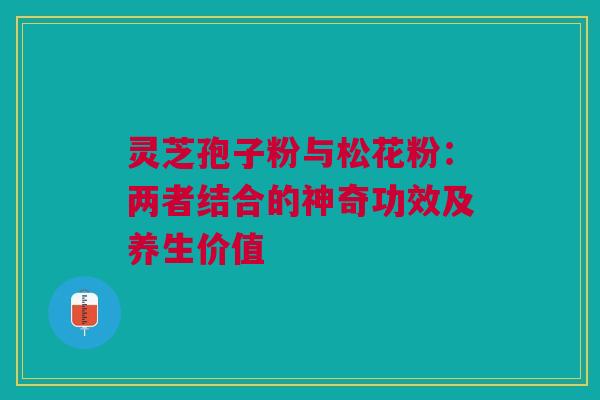灵芝孢子粉与松花粉：两者结合的神奇功效及养生价值