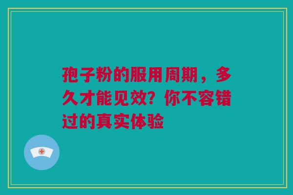 孢子粉的服用周期，多久才能见效？你不容错过的真实体验