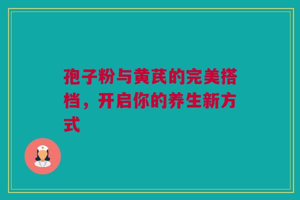 孢子粉与黄芪的完美搭档，开启你的养生新方式