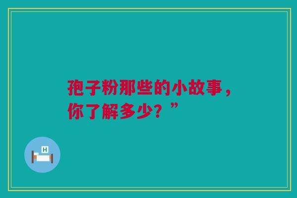 孢子粉那些的小故事，你了解多少？”