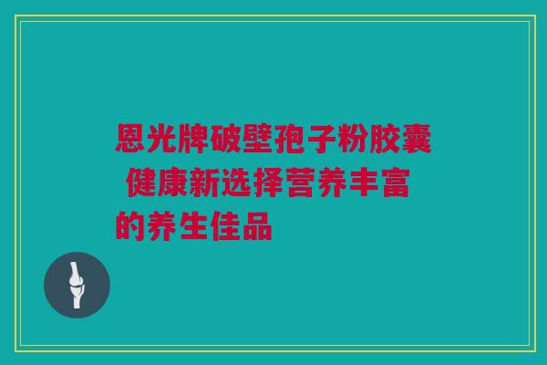 恩光牌破壁孢子粉胶囊 健康新选择营养丰富的养生佳品
