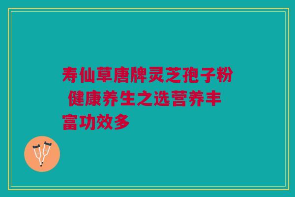 寿仙草唐牌灵芝孢子粉 健康养生之选营养丰富功效多