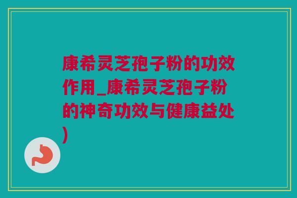 康希灵芝孢子粉的功效作用_康希灵芝孢子粉的神奇功效与健康益处)