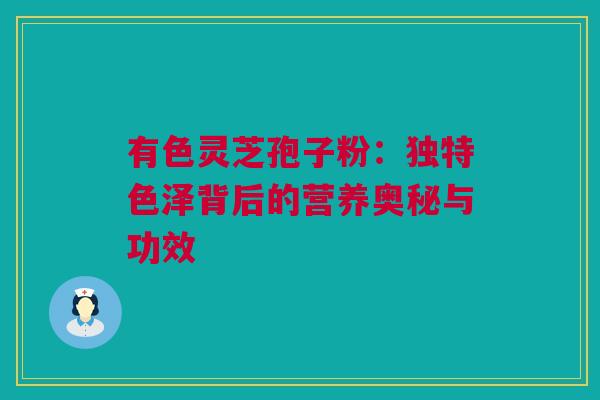 有色灵芝孢子粉：独特色泽背后的营养奥秘与功效