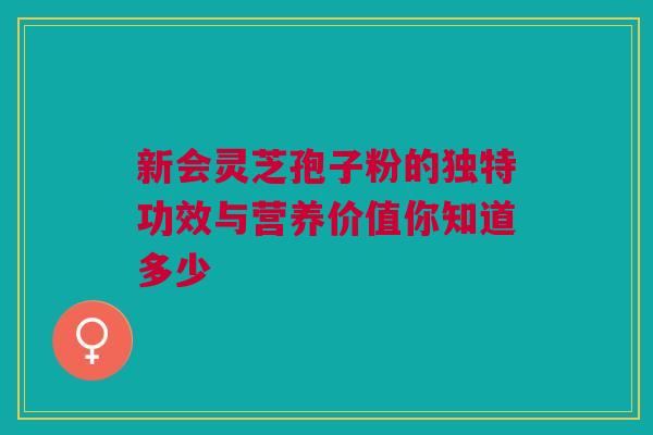 新会灵芝孢子粉的独特功效与营养价值你知道多少