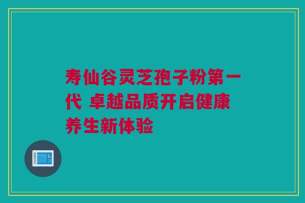 寿仙谷灵芝孢子粉第一代 卓越品质开启健康养生新体验