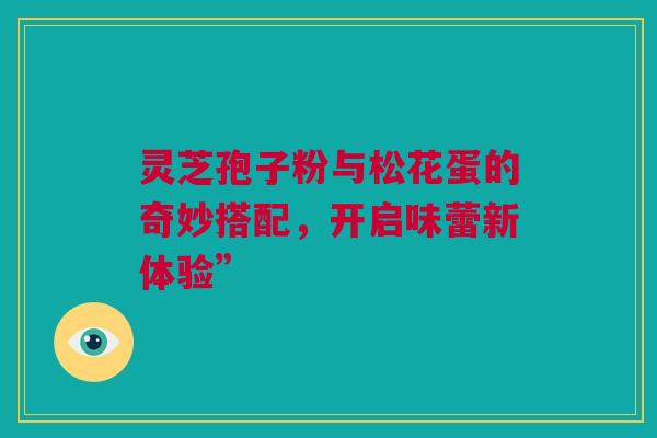 灵芝孢子粉与松花蛋的奇妙搭配，开启味蕾新体验”