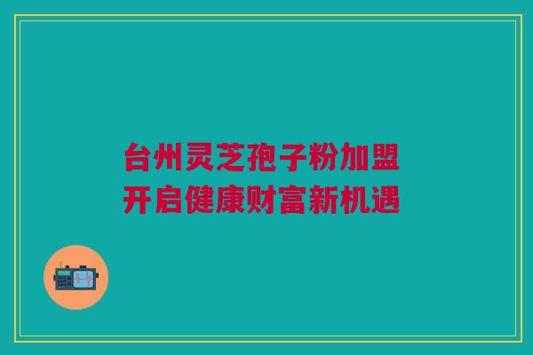 台州灵芝孢子粉加盟 开启健康财富新机遇
