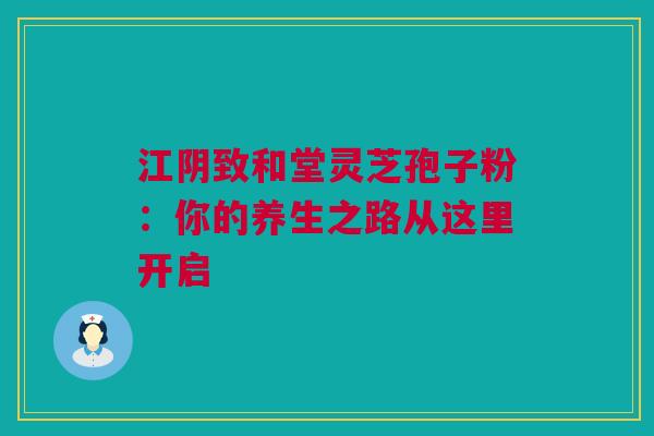 江阴致和堂灵芝孢子粉：你的养生之路从这里开启