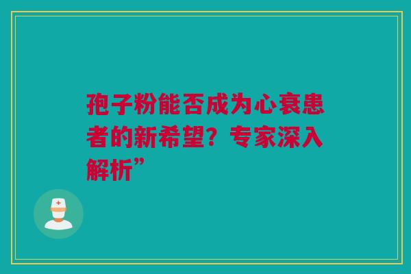孢子粉能否成为心衰患者的新希望？专家深入解析”