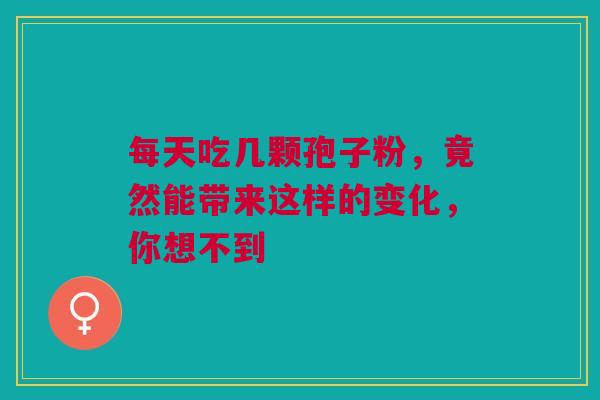 每天吃几颗孢子粉，竟然能带来这样的变化，你想不到