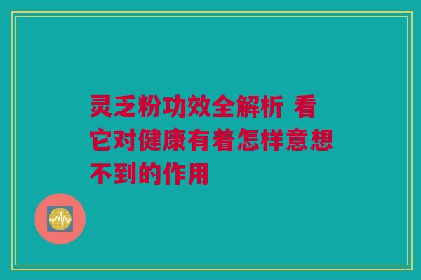 灵乏粉功效全解析 看它对健康有着怎样意想不到的作用
