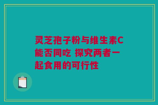灵芝孢子粉与维生素C能否同吃 探究两者一起食用的可行性
