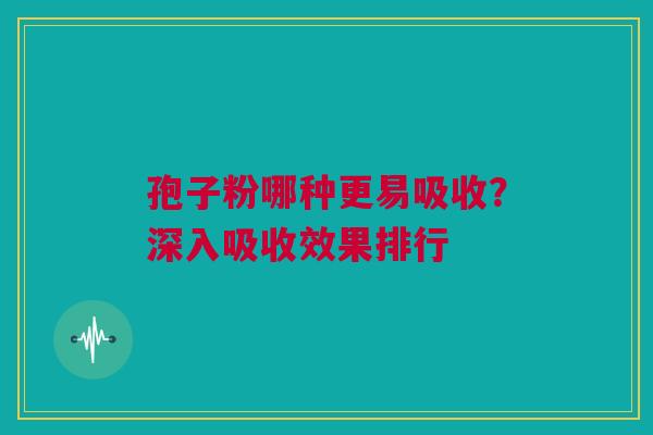 孢子粉哪种更易吸收？深入吸收效果排行