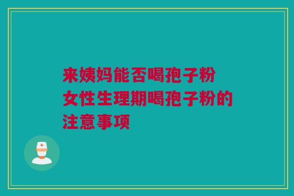 来姨妈能否喝孢子粉 女性生理期喝孢子粉的注意事项