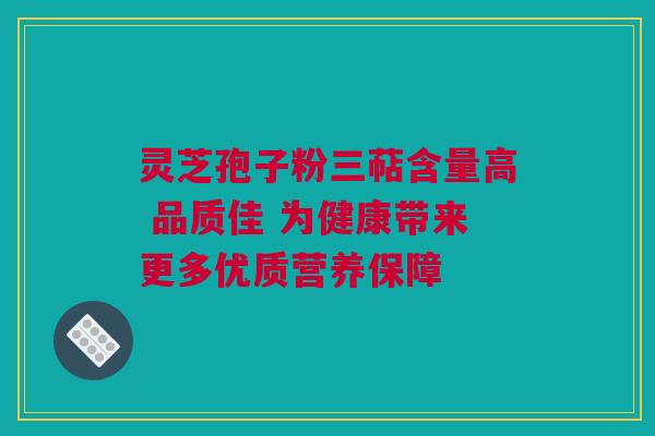 灵芝孢子粉三萜含量高 品质佳 为健康带来更多优质营养保障