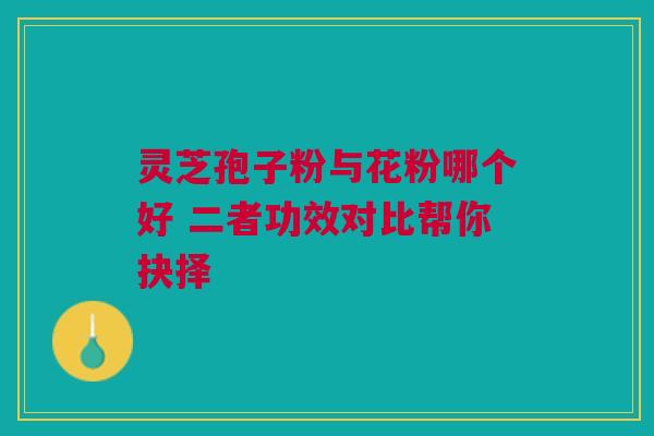 灵芝孢子粉与花粉哪个好 二者功效对比帮你抉择