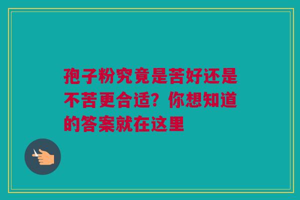 孢子粉究竟是苦好还是不苦更合适？你想知道的答案就在这里