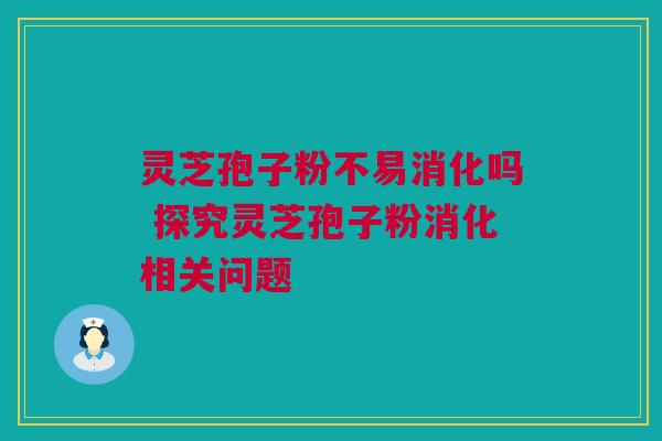 灵芝孢子粉不易消化吗 探究灵芝孢子粉消化相关问题