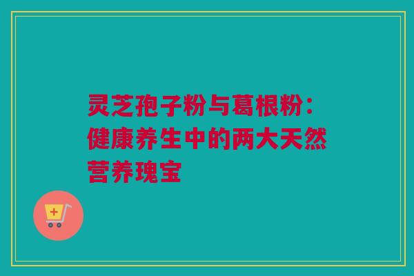 灵芝孢子粉与葛根粉：健康养生中的两大天然营养瑰宝