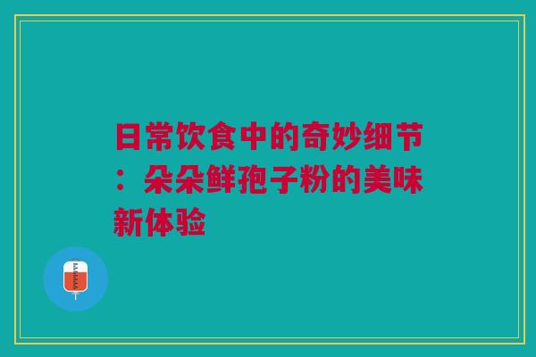 日常饮食中的奇妙细节：朵朵鲜孢子粉的美味新体验