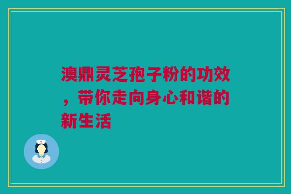 澳鼎灵芝孢子粉的功效，带你走向身心和谐的新生活