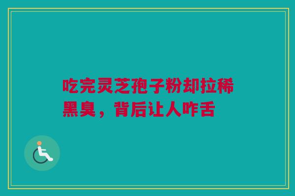 吃完灵芝孢子粉却拉稀黑臭，背后让人咋舌