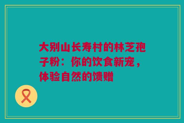 大别山长寿村的林芝孢子粉：你的饮食新宠，体验自然的馈赠