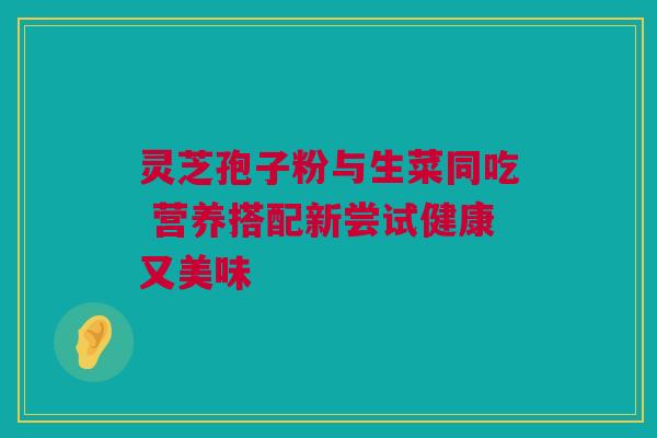 灵芝孢子粉与生菜同吃 营养搭配新尝试健康又美味
