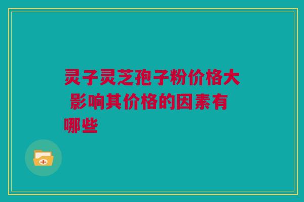 灵子灵芝孢子粉价格大 影响其价格的因素有哪些