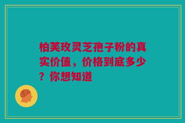柏芙玫灵芝孢子粉的真实价值，价格到底多少？你想知道
