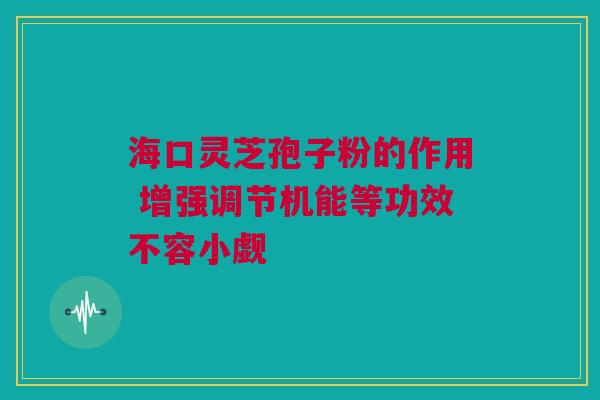 海口灵芝孢子粉的作用 增强调节机能等功效不容小觑