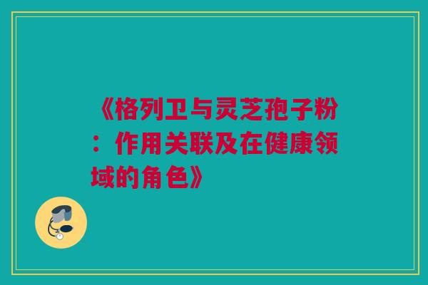 《格列卫与灵芝孢子粉：作用关联及在健康领域的角色》