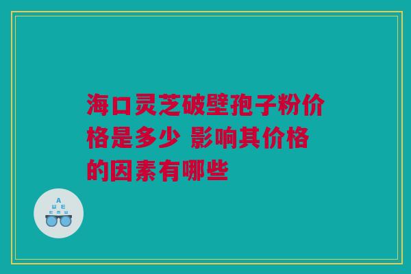 海口灵芝破壁孢子粉价格是多少 影响其价格的因素有哪些