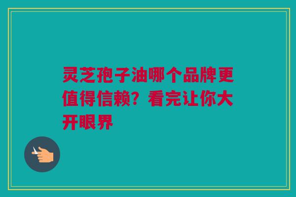 灵芝孢子油哪个品牌更值得信赖？看完让你大开眼界