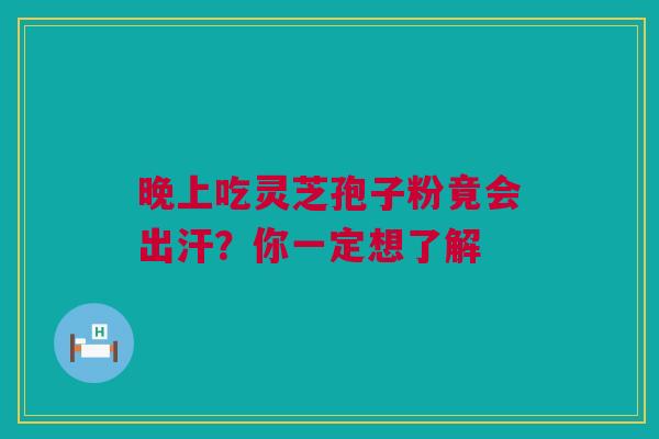 晚上吃灵芝孢子粉竟会出汗？你一定想了解