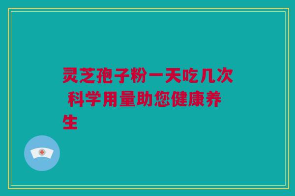 灵芝孢子粉一天吃几次 科学用量助您健康养生