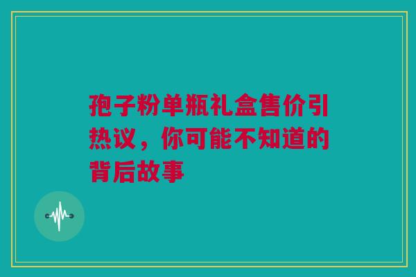 孢子粉单瓶礼盒售价引热议，你可能不知道的背后故事