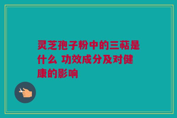 灵芝孢子粉中的三萜是什么 功效成分及对健康的影响