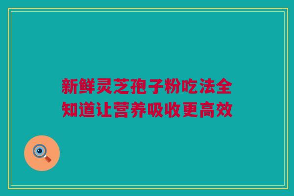 新鲜灵芝孢子粉吃法全知道让营养吸收更高效