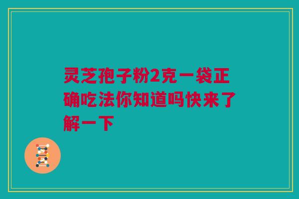 灵芝孢子粉2克一袋正确吃法你知道吗快来了解一下