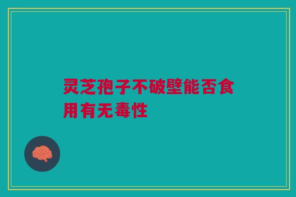 灵芝孢子不破壁能否食用有无毒性