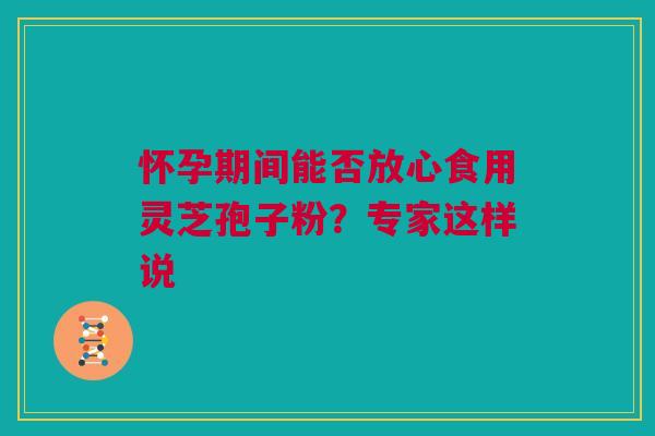 怀孕期间能否放心食用灵芝孢子粉？专家这样说